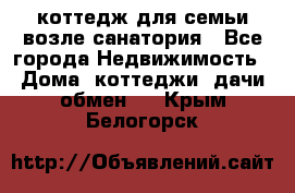 коттедж для семьи возле санатория - Все города Недвижимость » Дома, коттеджи, дачи обмен   . Крым,Белогорск